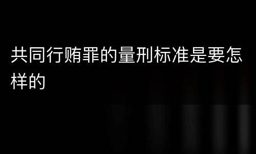 共同行贿罪的量刑标准是要怎样的