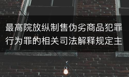 最高院放纵制售伪劣商品犯罪行为罪的相关司法解释规定主要内容包括什么