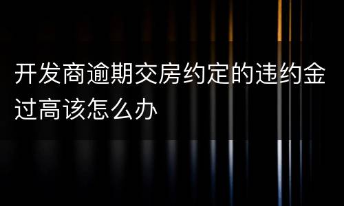 开发商逾期交房约定的违约金过高该怎么办