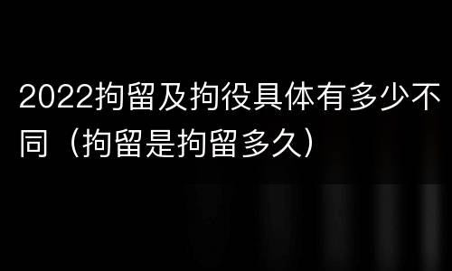 2022拘留及拘役具体有多少不同（拘留是拘留多久）