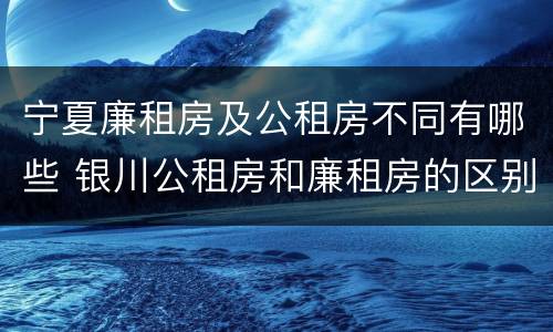 宁夏廉租房及公租房不同有哪些 银川公租房和廉租房的区别