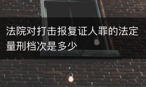 法院对打击报复证人罪的法定量刑档次是多少