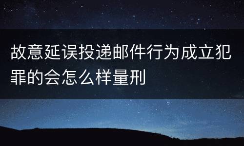 故意延误投递邮件行为成立犯罪的会怎么样量刑