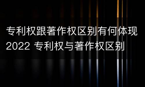 专利权跟著作权区别有何体现2022 专利权与著作权区别