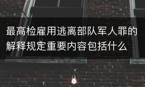 最高检雇用逃离部队军人罪的解释规定重要内容包括什么