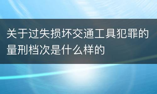 关于过失损坏交通工具犯罪的量刑档次是什么样的