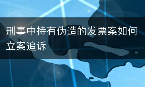 刑事中持有伪造的发票案如何立案追诉