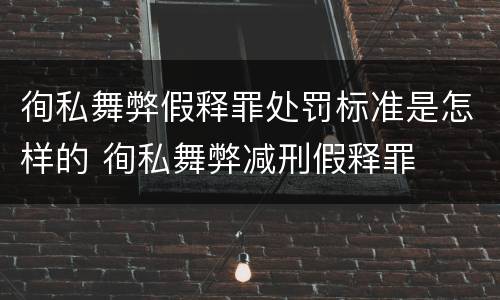徇私舞弊假释罪处罚标准是怎样的 徇私舞弊减刑假释罪