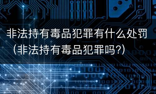 非法持有毒品犯罪有什么处罚（非法持有毒品犯罪吗?）