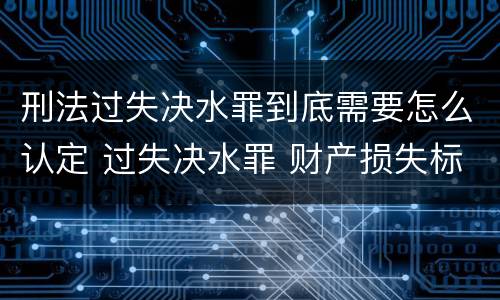 刑法过失决水罪到底需要怎么认定 过失决水罪 财产损失标准