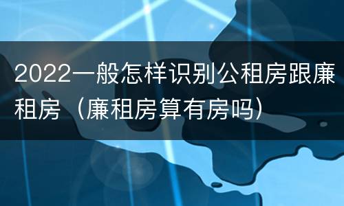 2022一般怎样识别公租房跟廉租房（廉租房算有房吗）