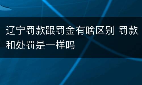 辽宁罚款跟罚金有啥区别 罚款和处罚是一样吗