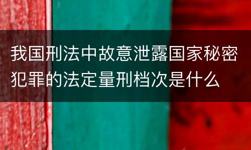我国刑法中故意泄露国家秘密犯罪的法定量刑档次是什么