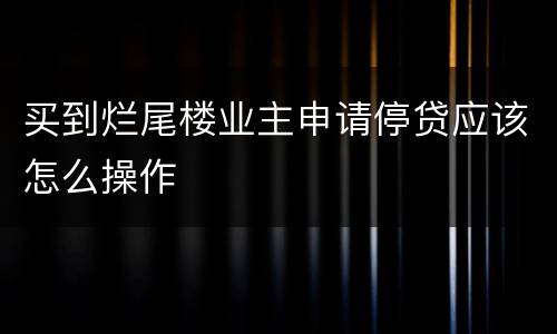 买到烂尾楼业主申请停贷应该怎么操作