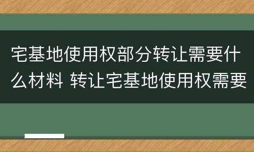 宅基地使用权部分转让需要什么材料 转让宅基地使用权需要什么手续