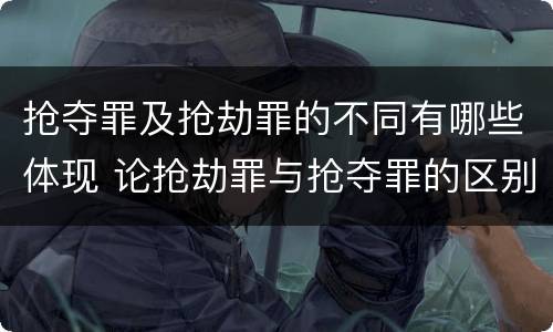 抢夺罪及抢劫罪的不同有哪些体现 论抢劫罪与抢夺罪的区别