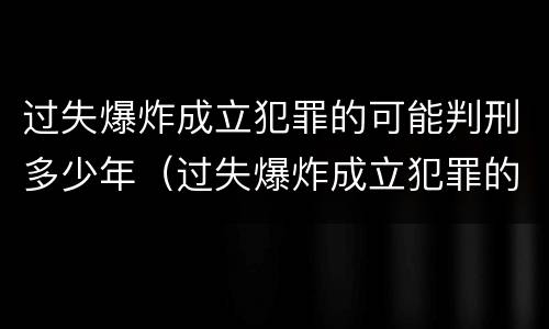 过失爆炸成立犯罪的可能判刑多少年（过失爆炸成立犯罪的可能判刑多少年呢）