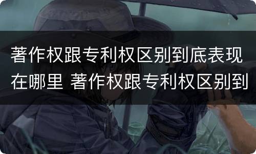 著作权跟专利权区别到底表现在哪里 著作权跟专利权区别到底表现在哪里呢