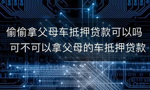 偷偷拿父母车抵押贷款可以吗 可不可以拿父母的车抵押贷款