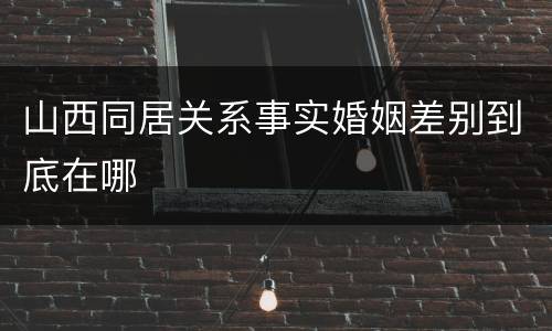 山西同居关系事实婚姻差别到底在哪
