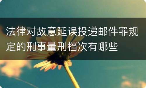 法律对故意延误投递邮件罪规定的刑事量刑档次有哪些