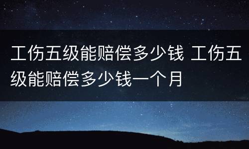工伤五级能赔偿多少钱 工伤五级能赔偿多少钱一个月