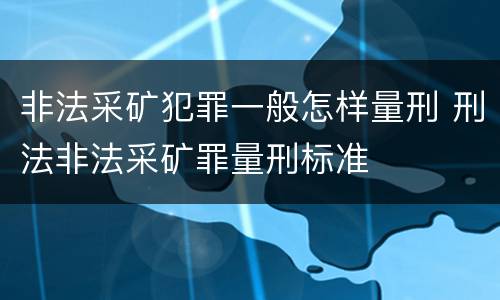 非法采矿犯罪一般怎样量刑 刑法非法采矿罪量刑标准