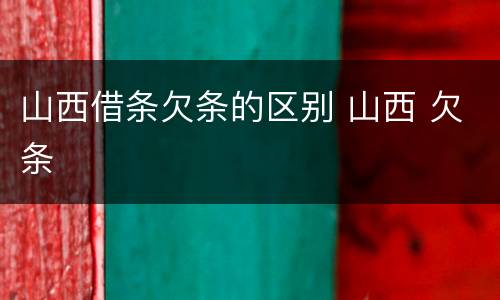 山西借条欠条的区别 山西 欠条