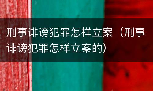 刑事诽谤犯罪怎样立案（刑事诽谤犯罪怎样立案的）