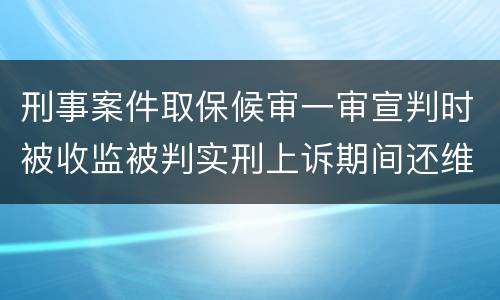 刑事案件取保候审一审宣判时被收监被判实刑上诉期间还维持取保候审吗
