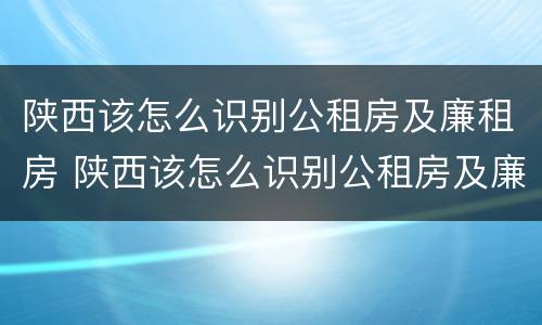 陕西该怎么识别公租房及廉租房 陕西该怎么识别公租房及廉租房信息