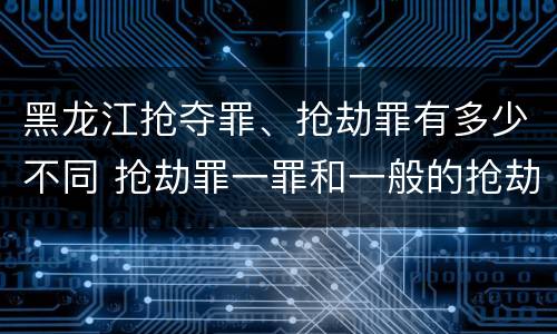 黑龙江抢夺罪、抢劫罪有多少不同 抢劫罪一罪和一般的抢劫罪