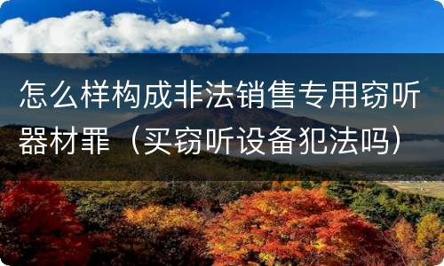 怎么样构成非法销售专用窃听器材罪（买窃听设备犯法吗）