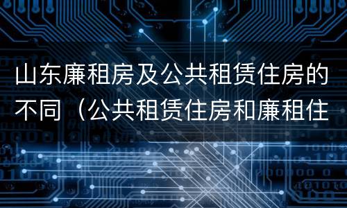 山东廉租房及公共租赁住房的不同（公共租赁住房和廉租住房的区别）