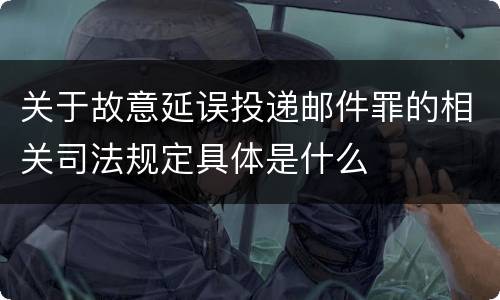 关于故意延误投递邮件罪的相关司法规定具体是什么