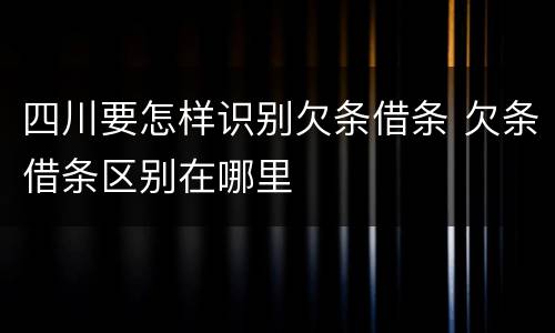 四川要怎样识别欠条借条 欠条借条区别在哪里