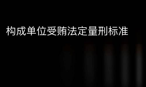 构成单位受贿法定量刑标准