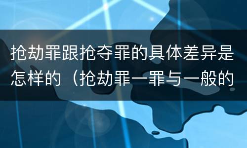 抢劫罪跟抢夺罪的具体差异是怎样的（抢劫罪一罪与一般的抢劫罪区别）