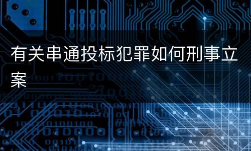有关串通投标犯罪如何刑事立案