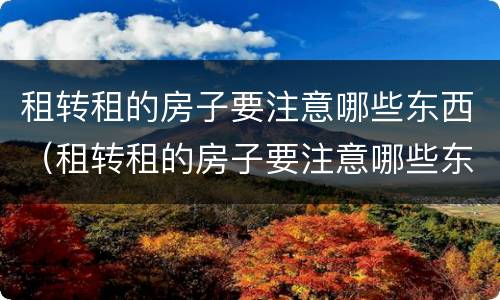 租转租的房子要注意哪些东西（租转租的房子要注意哪些东西呢）
