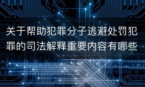 关于帮助犯罪分子逃避处罚犯罪的司法解释重要内容有哪些