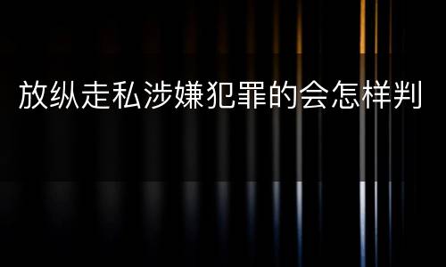 放纵走私涉嫌犯罪的会怎样判