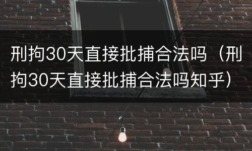刑拘30天直接批捕合法吗（刑拘30天直接批捕合法吗知乎）