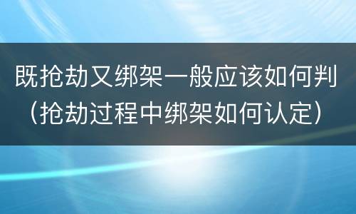 既抢劫又绑架一般应该如何判（抢劫过程中绑架如何认定）