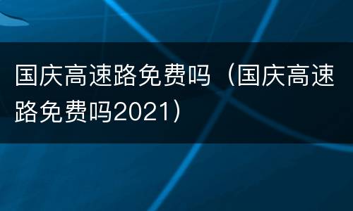 国庆高速路免费吗（国庆高速路免费吗2021）