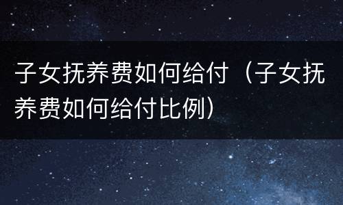 子女抚养费如何给付（子女抚养费如何给付比例）
