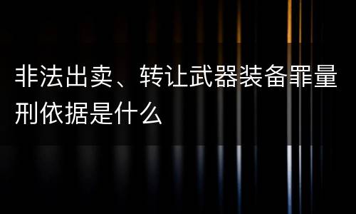 非法出卖、转让武器装备罪量刑依据是什么