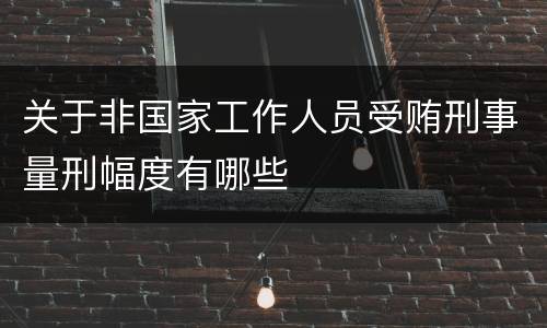 关于非国家工作人员受贿刑事量刑幅度有哪些