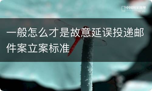 一般怎么才是故意延误投递邮件案立案标准