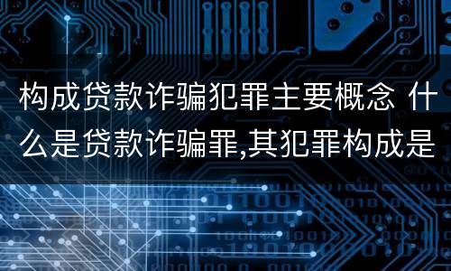 构成贷款诈骗犯罪主要概念 什么是贷款诈骗罪,其犯罪构成是什么
